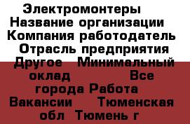 Электромонтеры 4 › Название организации ­ Компания-работодатель › Отрасль предприятия ­ Другое › Минимальный оклад ­ 40 000 - Все города Работа » Вакансии   . Тюменская обл.,Тюмень г.